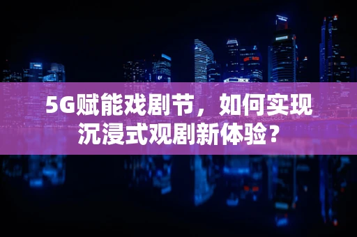 5G赋能戏剧节，如何实现沉浸式观剧新体验？
