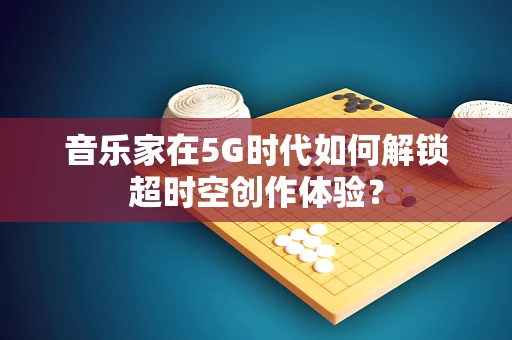 音乐家在5G时代如何解锁超时空创作体验？
