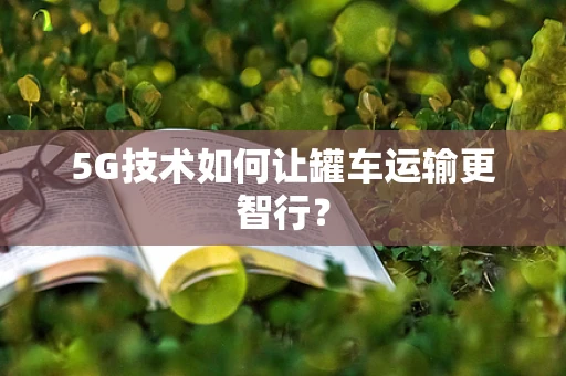 5G技术如何让罐车运输更智行？