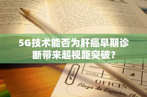 5G技术能否为肝癌早期诊断带来超视距突破？