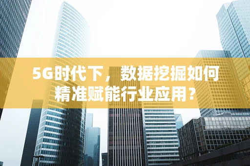 5G时代下，数据挖掘如何精准赋能行业应用？