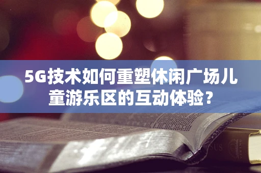 5G技术如何重塑休闲广场儿童游乐区的互动体验？