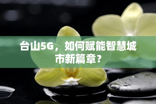 台山5G，如何赋能智慧城市新篇章？
