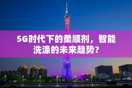 5G时代下的柔顺剂，智能洗涤的未来趋势？