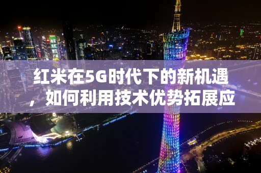 红米在5G时代下的新机遇，如何利用技术优势拓展应用场景？