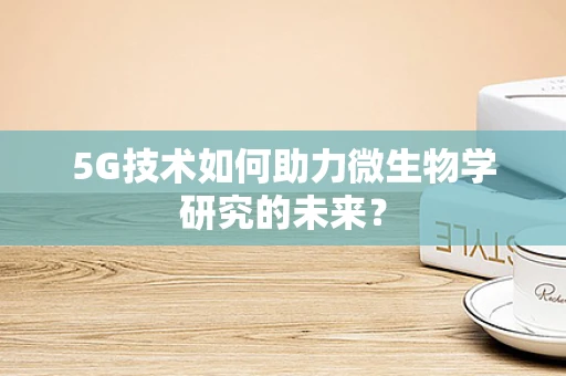 5G技术如何助力微生物学研究的未来？