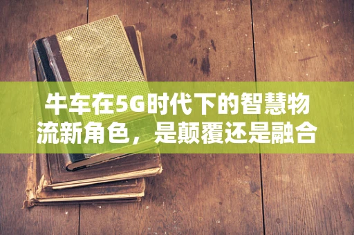 牛车在5G时代下的智慧物流新角色，是颠覆还是融合？