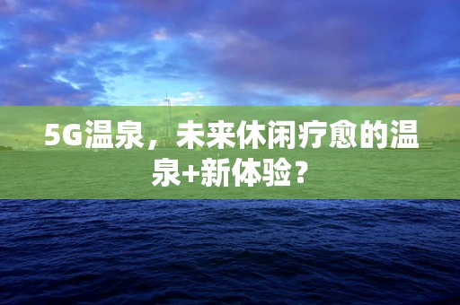 5G温泉，未来休闲疗愈的温泉+新体验？