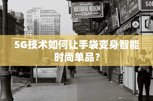 5G技术如何让手袋变身智能时尚单品？