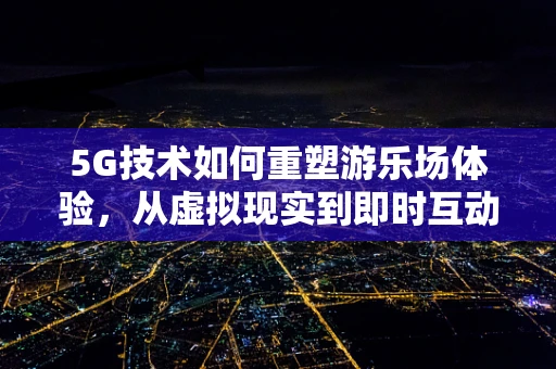 5G技术如何重塑游乐场体验，从虚拟现实到即时互动？
