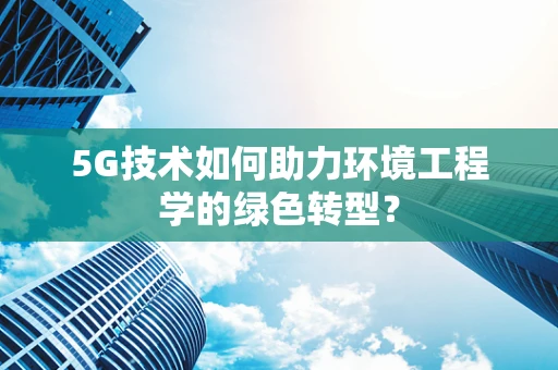 5G技术如何助力环境工程学的绿色转型？