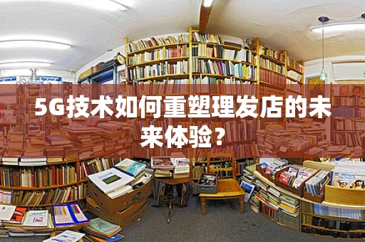 5G技术如何重塑理发店的未来体验？