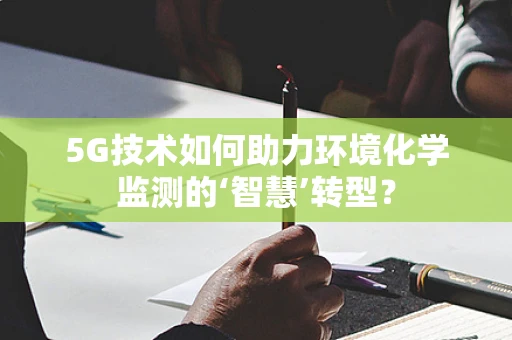 5G技术如何助力环境化学监测的‘智慧’转型？