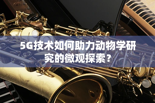 5G技术如何助力动物学研究的微观探索？
