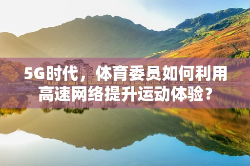 5G时代，体育委员如何利用高速网络提升运动体验？