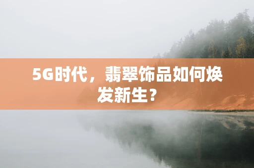 5G时代，翡翠饰品如何焕发新生？