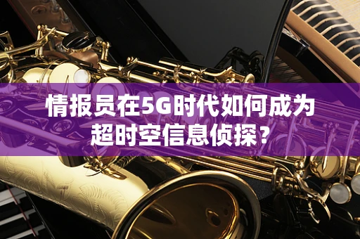 情报员在5G时代如何成为超时空信息侦探？