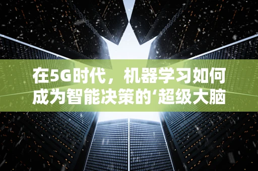在5G时代，机器学习如何成为智能决策的‘超级大脑’？