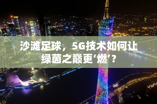沙滩足球，5G技术如何让绿茵之巅更‘燃’？