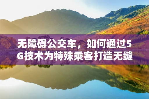 无障碍公交车，如何通过5G技术为特殊乘客打造无缝出行体验？