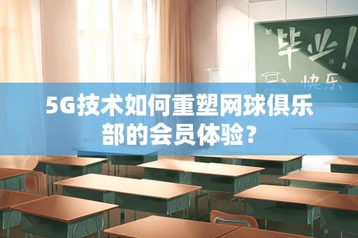 5G技术如何重塑网球俱乐部的会员体验？