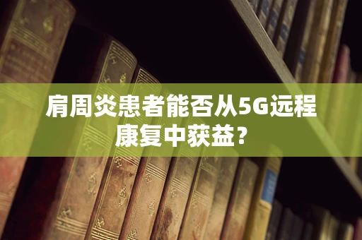 肩周炎患者能否从5G远程康复中获益？