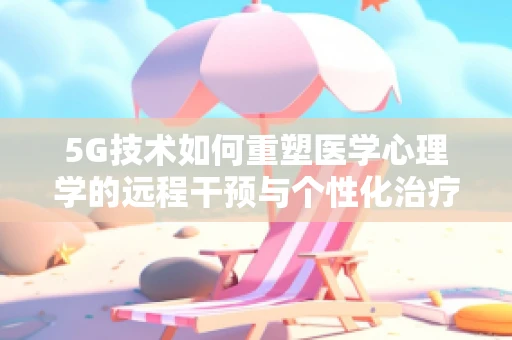 5G技术如何重塑医学心理学的远程干预与个性化治疗？