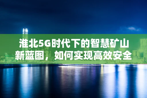 淮北5G时代下的智慧矿山新蓝图，如何实现高效安全开采？
