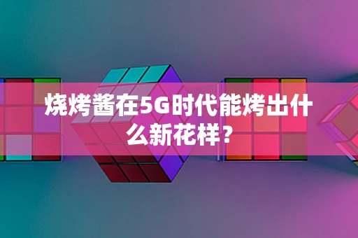 烧烤酱在5G时代能烤出什么新花样？