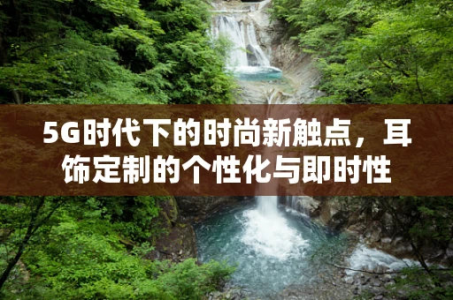 5G时代下的时尚新触点，耳饰定制的个性化与即时性