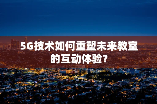 5G技术如何重塑未来教室的互动体验？