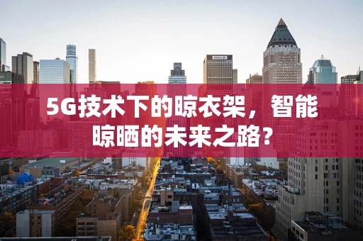 5G技术下的晾衣架，智能晾晒的未来之路？