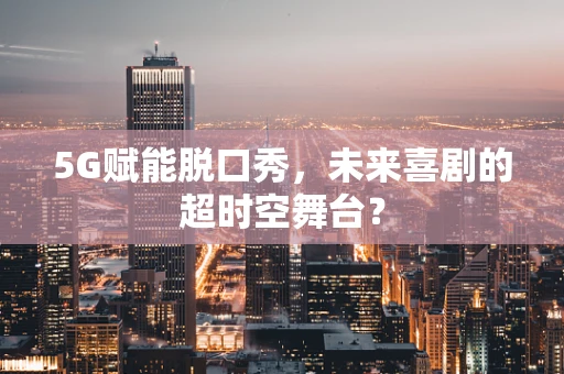 5G赋能脱口秀，未来喜剧的超时空舞台？