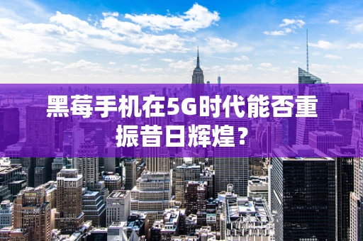 黑莓手机在5G时代能否重振昔日辉煌？