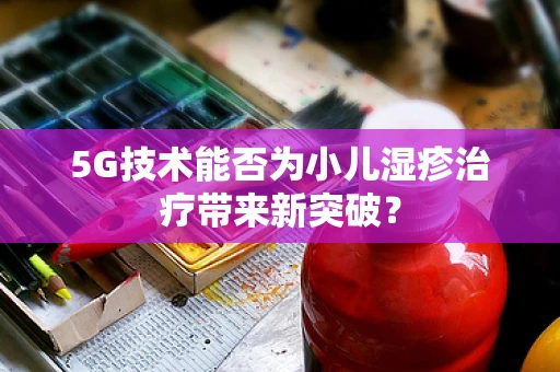 5G技术能否为小儿湿疹治疗带来新突破？