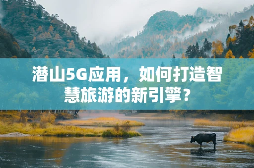 潜山5G应用，如何打造智慧旅游的新引擎？