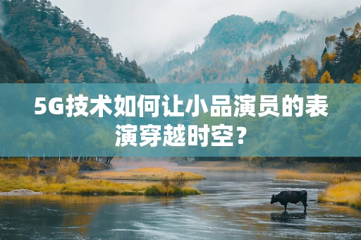 5G技术如何让小品演员的表演穿越时空？