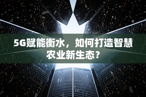 5G赋能衡水，如何打造智慧农业新生态？