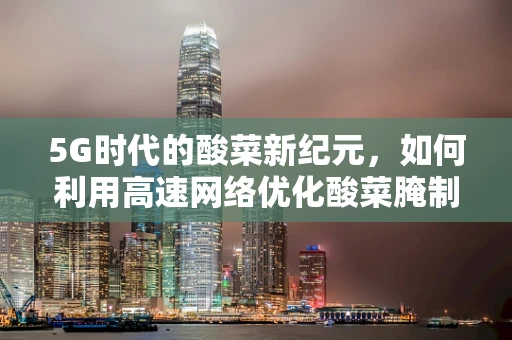 5G时代的酸菜新纪元，如何利用高速网络优化酸菜腌制过程？