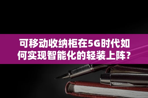 可移动收纳柜在5G时代如何实现智能化的轻装上阵？