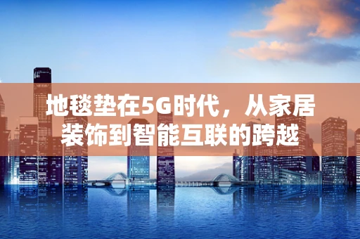 地毯垫在5G时代，从家居装饰到智能互联的跨越