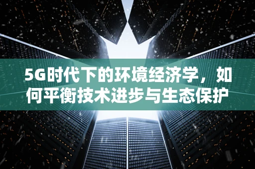 5G时代下的环境经济学，如何平衡技术进步与生态保护？