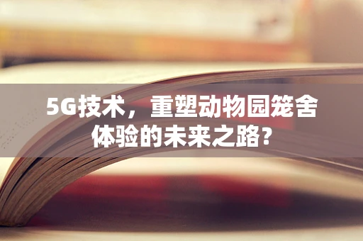 5G技术，重塑动物园笼舍体验的未来之路？