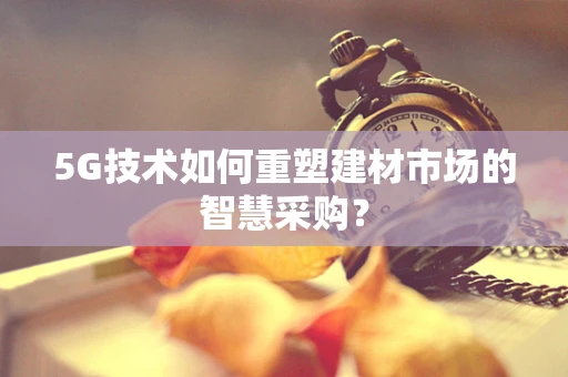 5G技术如何重塑建材市场的智慧采购？