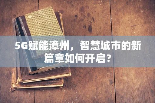 5G赋能漳州，智慧城市的新篇章如何开启？
