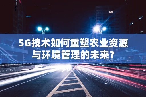 5G技术如何重塑农业资源与环境管理的未来？