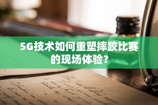 5G技术如何重塑摔跤比赛的现场体验？