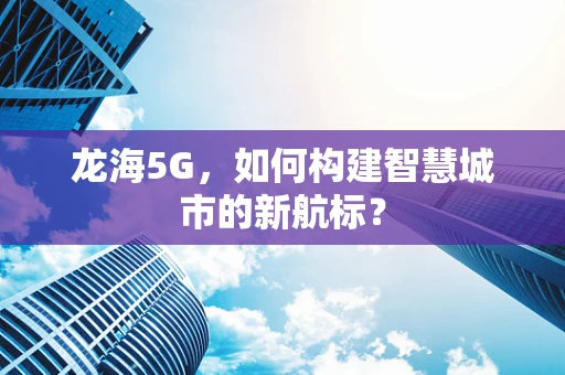 龙海5G，如何构建智慧城市的新航标？