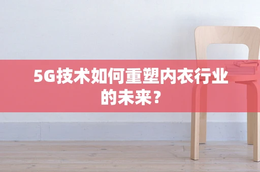 5G技术如何重塑内衣行业的未来？