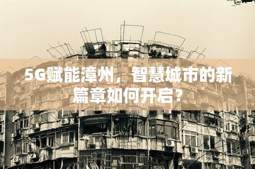 5G赋能漳州，智慧城市的新篇章如何开启？